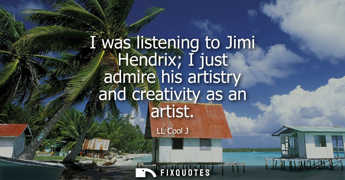 I was listening to Jimi Hendrix I just admire his artistry and creativity as an artist