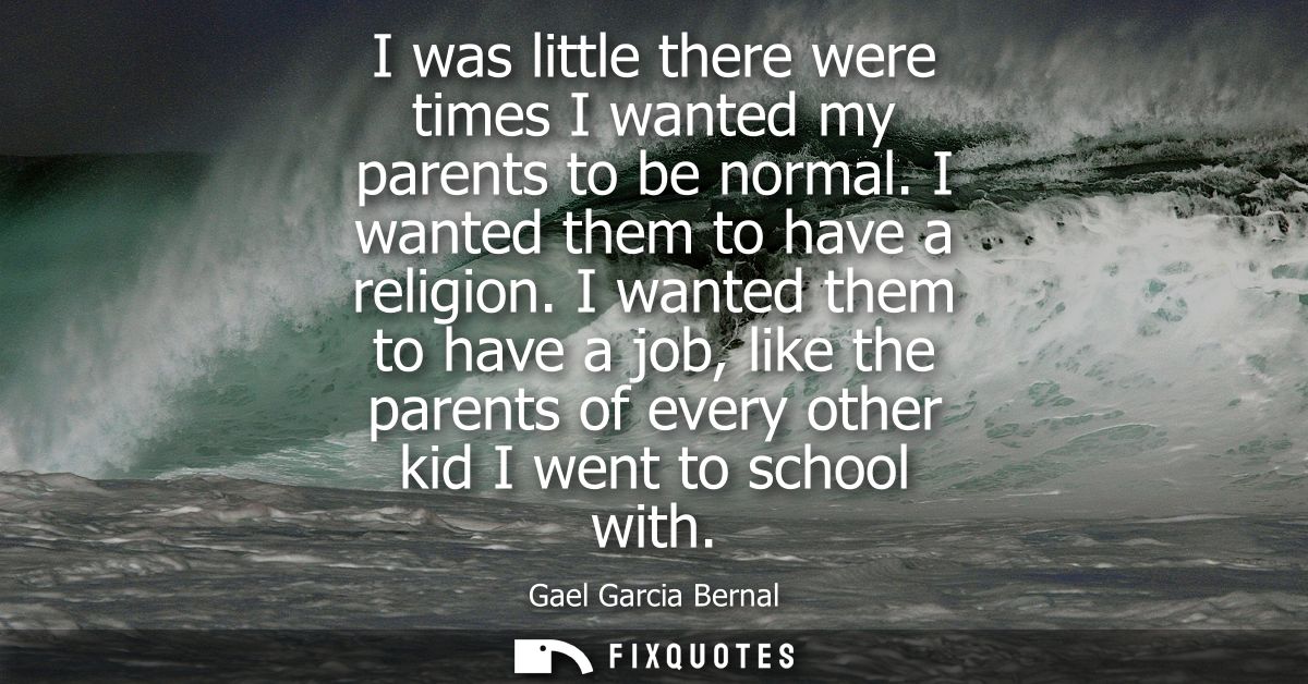 I was little there were times I wanted my parents to be normal. I wanted them to have a religion. I wanted them to have 