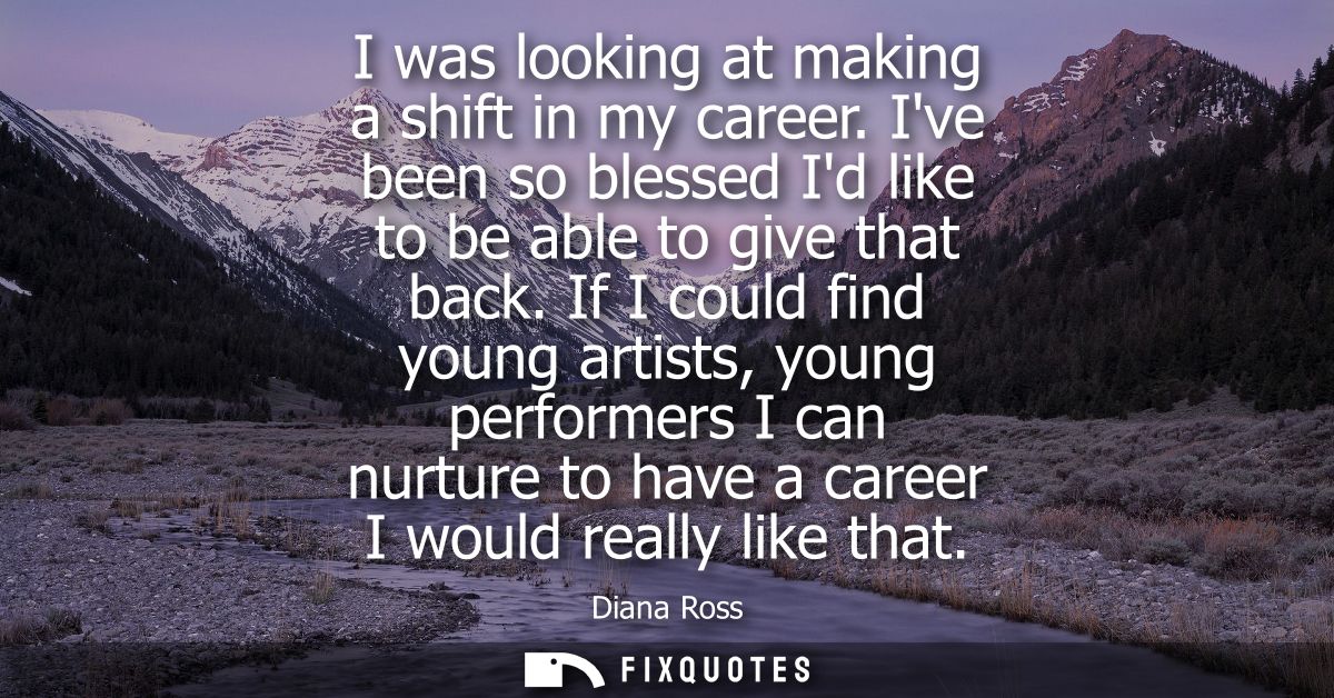 I was looking at making a shift in my career. Ive been so blessed Id like to be able to give that back.