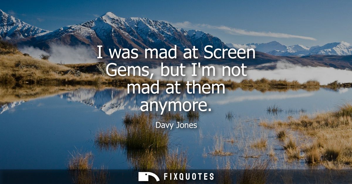 I was mad at Screen Gems, but Im not mad at them anymore