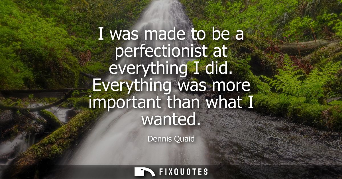 I was made to be a perfectionist at everything I did. Everything was more important than what I wanted
