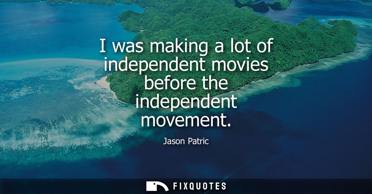 I was making a lot of independent movies before the independent movement