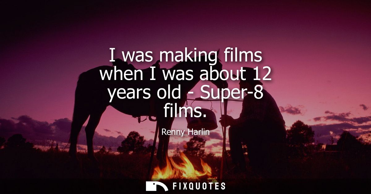 I was making films when I was about 12 years old - Super-8 films