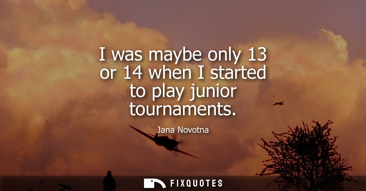 I was maybe only 13 or 14 when I started to play junior tournaments