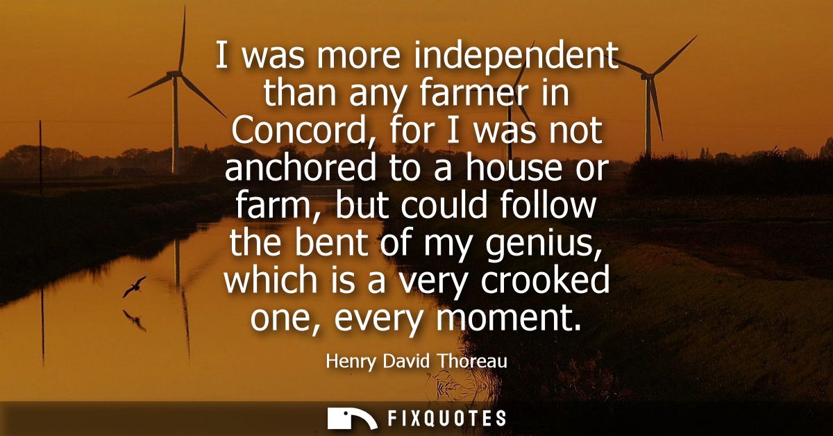 I was more independent than any farmer in Concord, for I was not anchored to a house or farm, but could follow the bent 