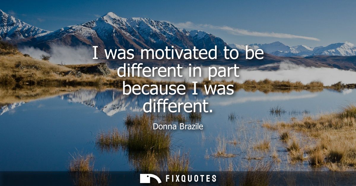 I was motivated to be different in part because I was different