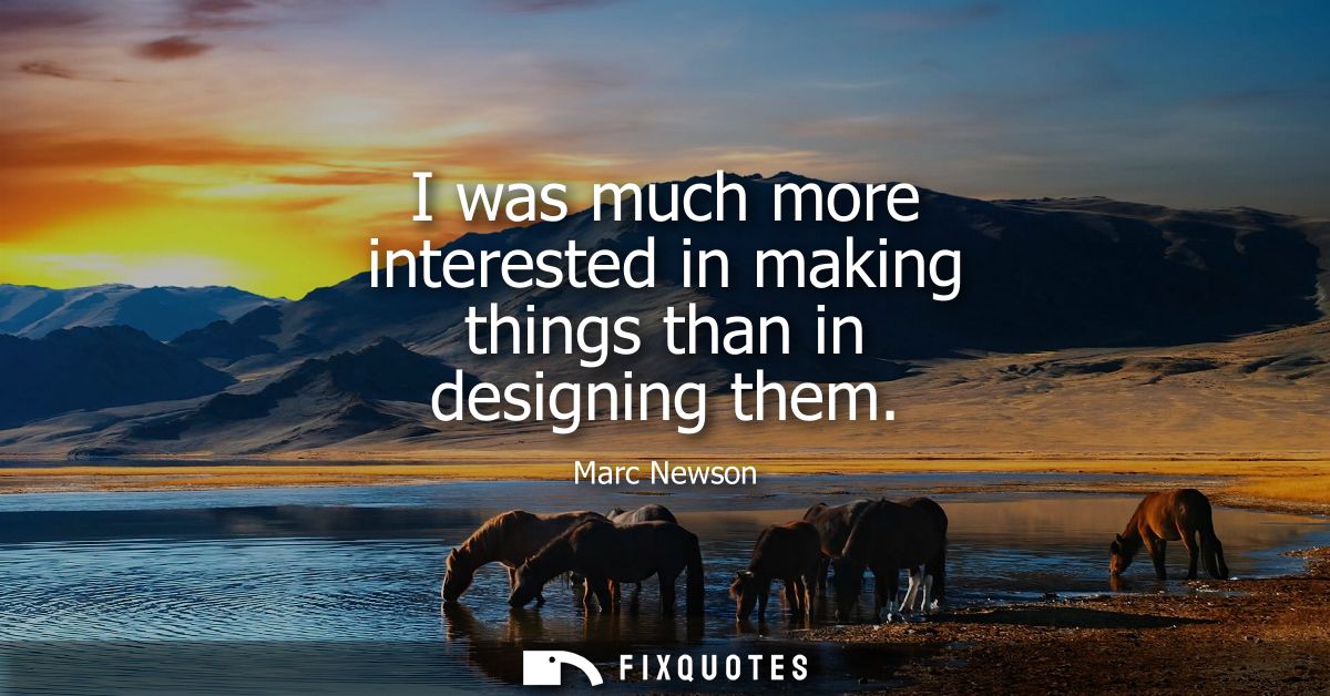 I was much more interested in making things than in designing them