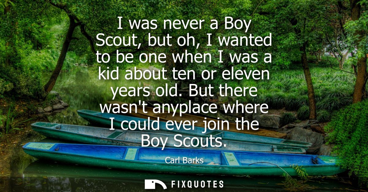I was never a Boy Scout, but oh, I wanted to be one when I was a kid about ten or eleven years old. But there wasnt anyp