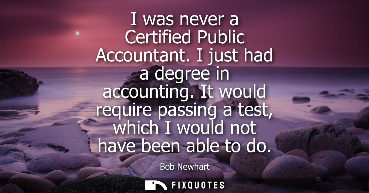 I was never a Certified Public Accountant. I just had a degree in accounting. It would require passing a test, which I w