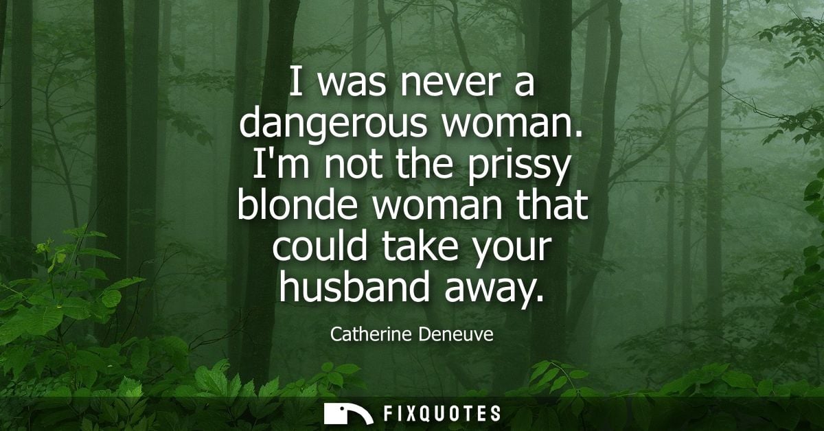I was never a dangerous woman. Im not the prissy blonde woman that could take your husband away