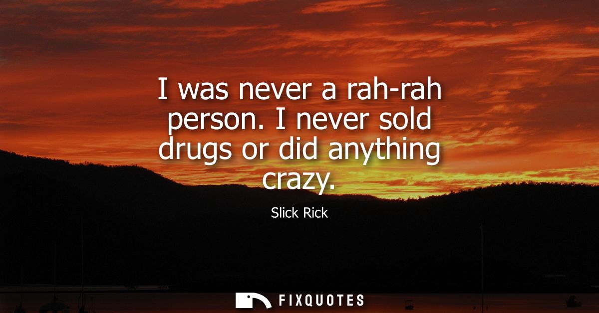 I was never a rah-rah person. I never sold drugs or did anything crazy