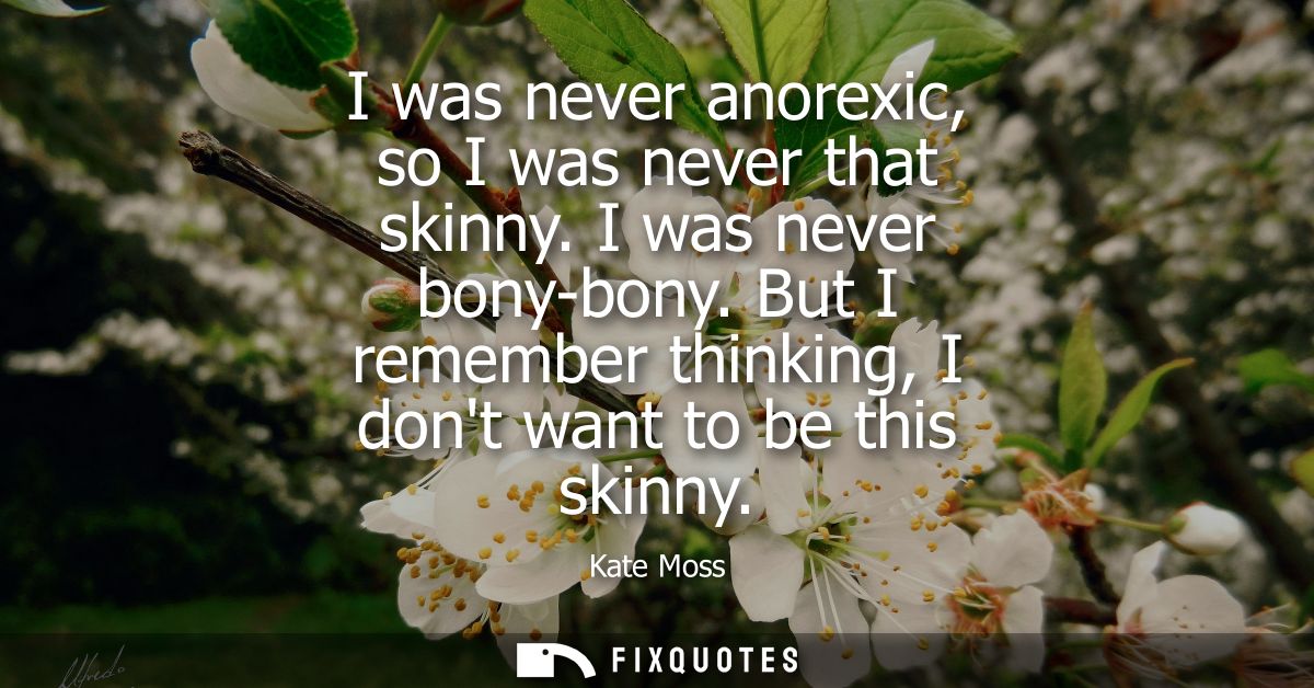 I was never anorexic, so I was never that skinny. I was never bony-bony. But I remember thinking, I dont want to be this