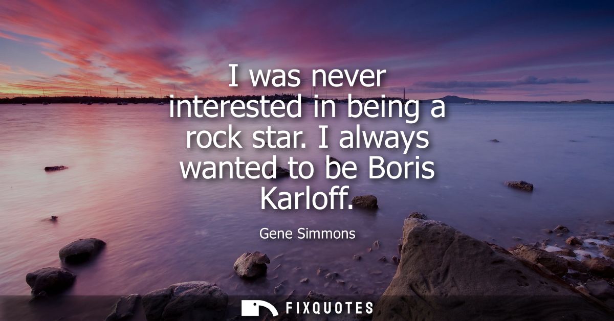 I was never interested in being a rock star. I always wanted to be Boris Karloff