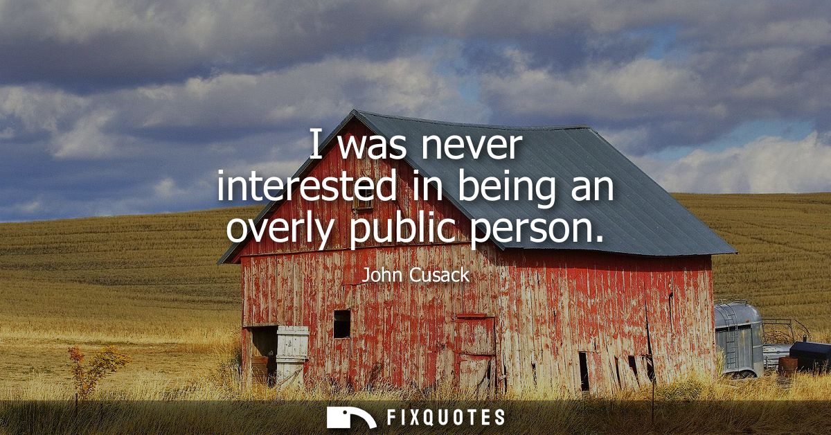 I was never interested in being an overly public person