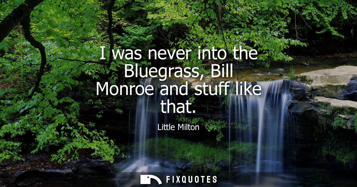 I was never into the Bluegrass, Bill Monroe and stuff like that
