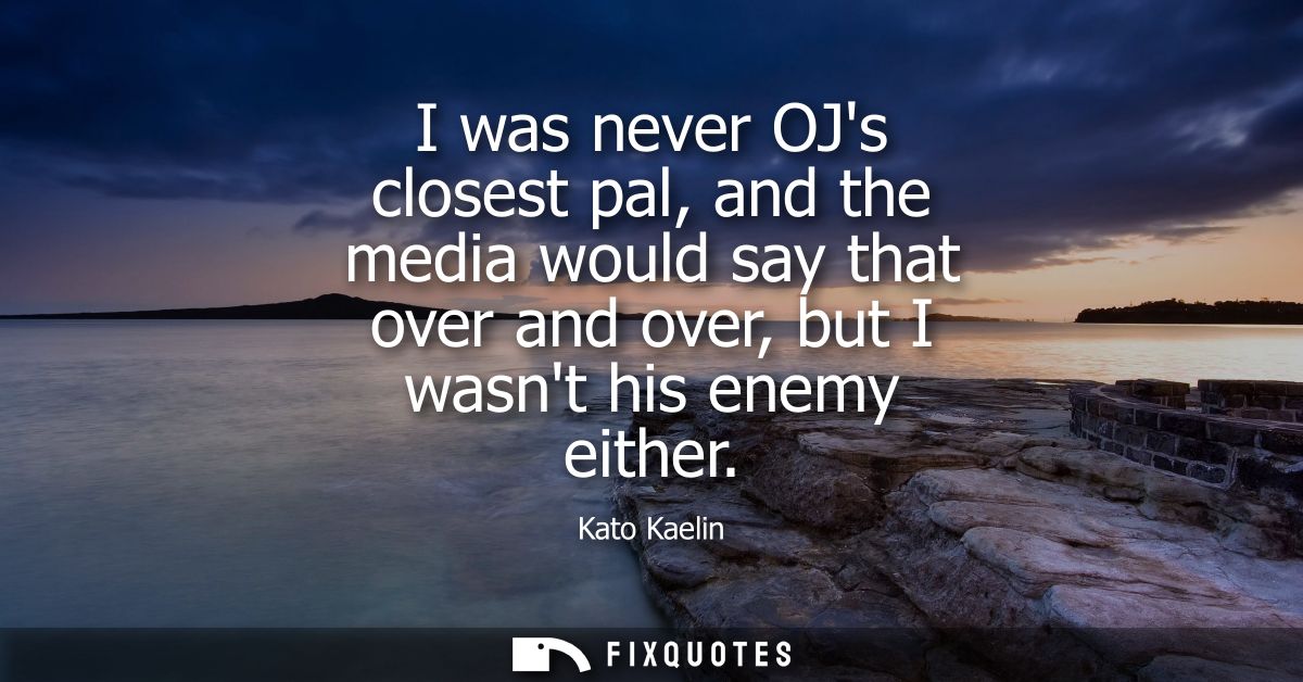 I was never OJs closest pal, and the media would say that over and over, but I wasnt his enemy either