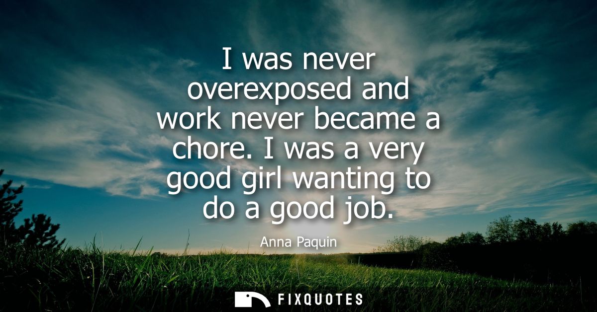 I was never overexposed and work never became a chore. I was a very good girl wanting to do a good job