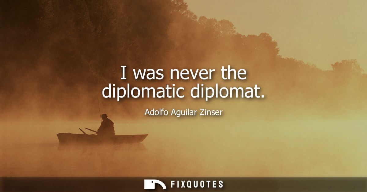 I was never the diplomatic diplomat