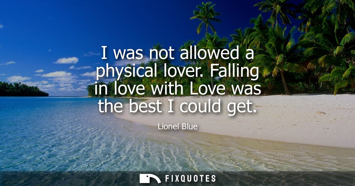 I was not allowed a physical lover. Falling in love with Love was the best I could get
