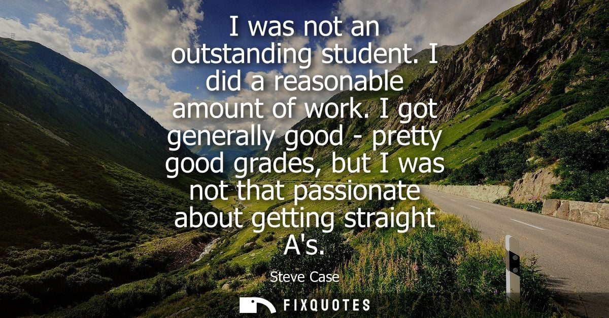 I was not an outstanding student. I did a reasonable amount of work. I got generally good - pretty good grades, but I wa