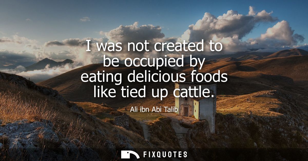 I was not created to be occupied by eating delicious foods like tied up cattle