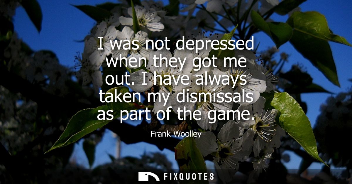 I was not depressed when they got me out. I have always taken my dismissals as part of the game