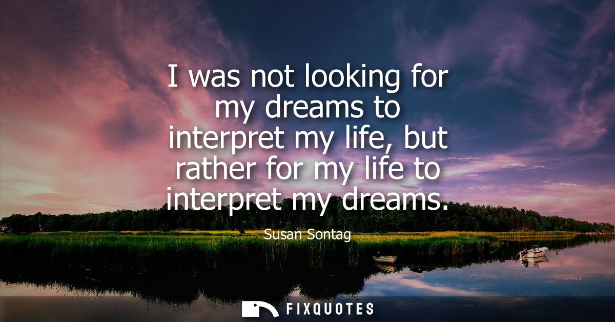 I was not looking for my dreams to interpret my life, but rather for my life to interpret my dreams
