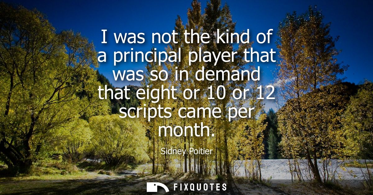 I was not the kind of a principal player that was so in demand that eight or 10 or 12 scripts came per month