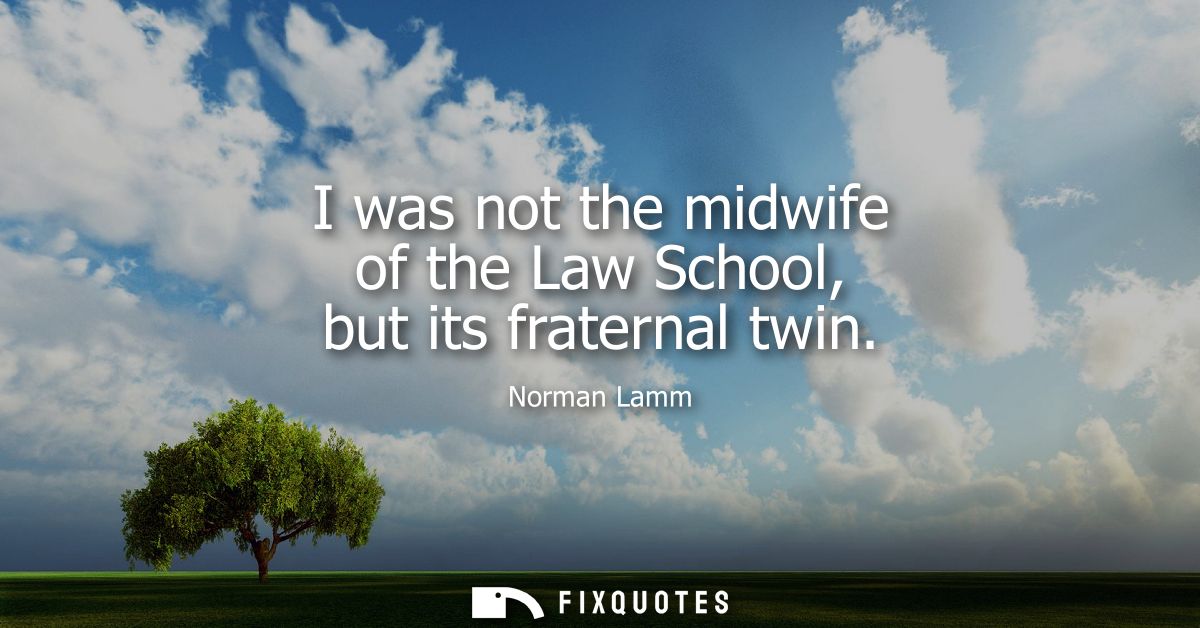 I was not the midwife of the Law School, but its fraternal twin