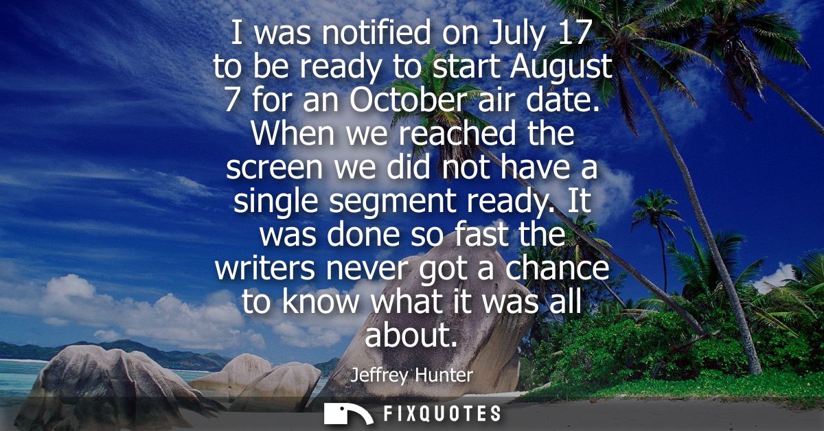 I was notified on July 17 to be ready to start August 7 for an October air date. When we reached the screen we did not h