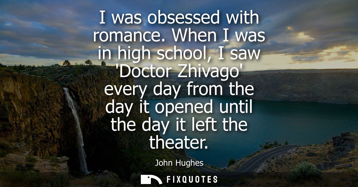 I was obsessed with romance. When I was in high school, I saw Doctor Zhivago every day from the day it opened until the 