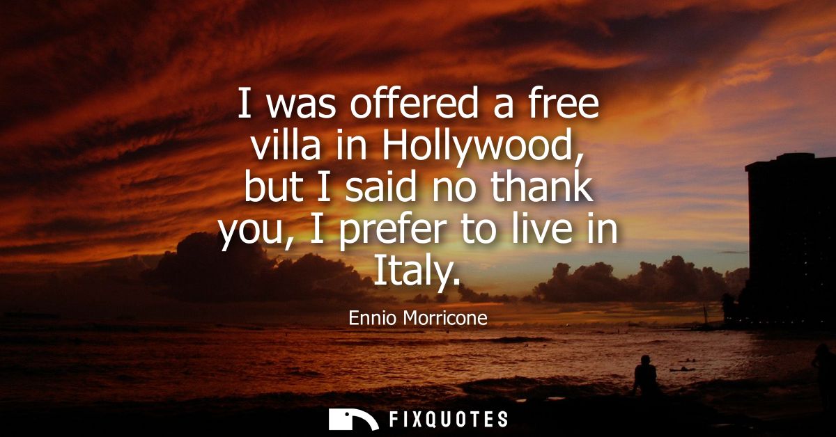 I was offered a free villa in Hollywood, but I said no thank you, I prefer to live in Italy