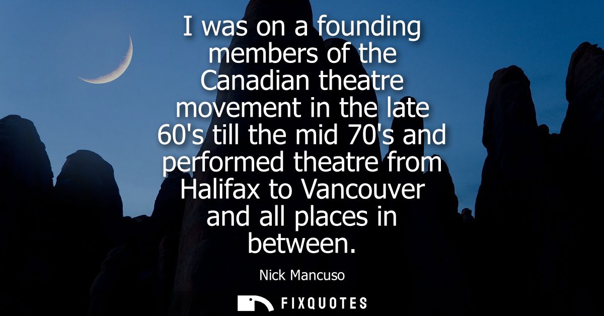 I was on a founding members of the Canadian theatre movement in the late 60s till the mid 70s and performed theatre from