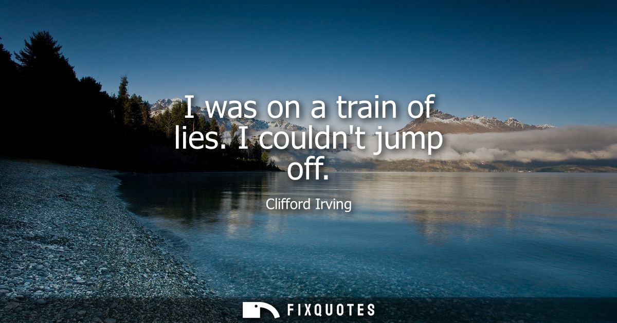 I was on a train of lies. I couldnt jump off