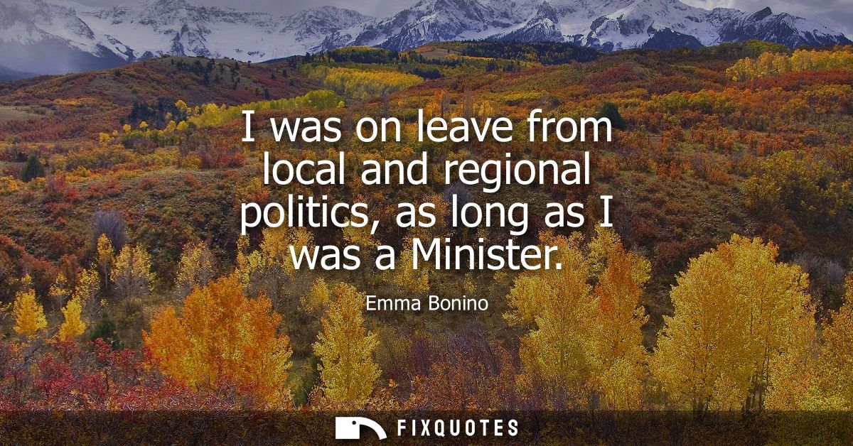 I was on leave from local and regional politics, as long as I was a Minister