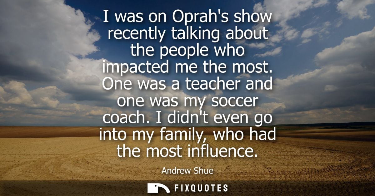 I was on Oprahs show recently talking about the people who impacted me the most. One was a teacher and one was my soccer