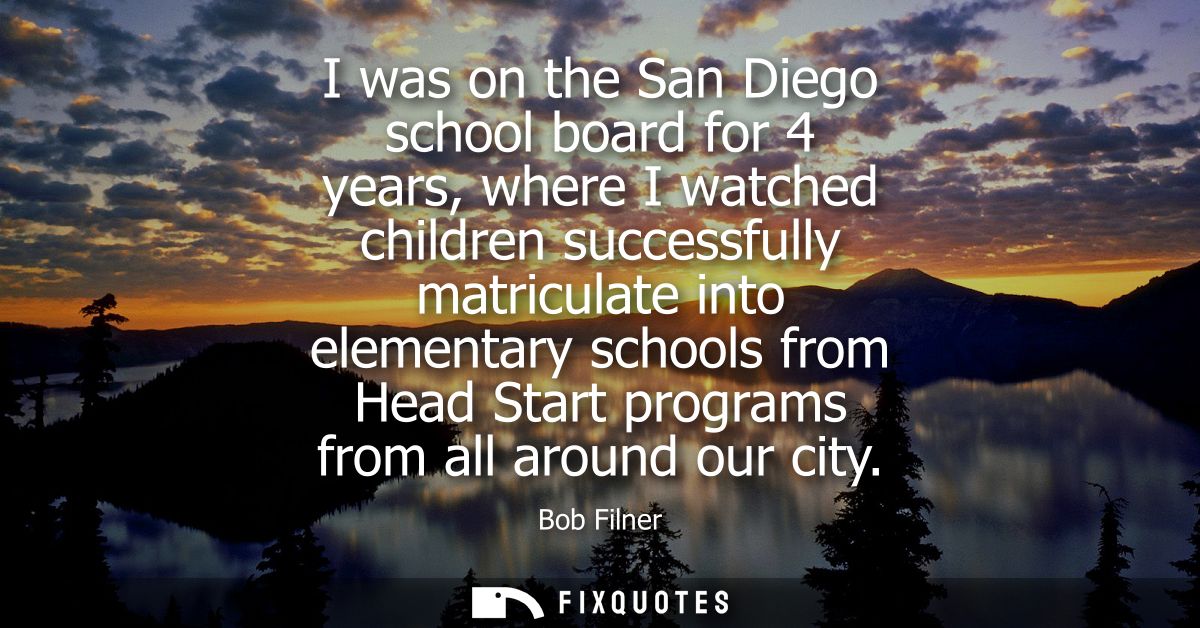 I was on the San Diego school board for 4 years, where I watched children successfully matriculate into elementary schoo