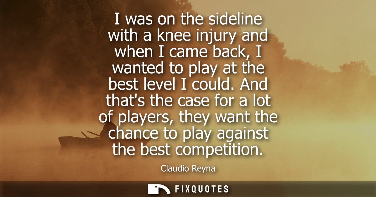 I was on the sideline with a knee injury and when I came back, I wanted to play at the best level I could.