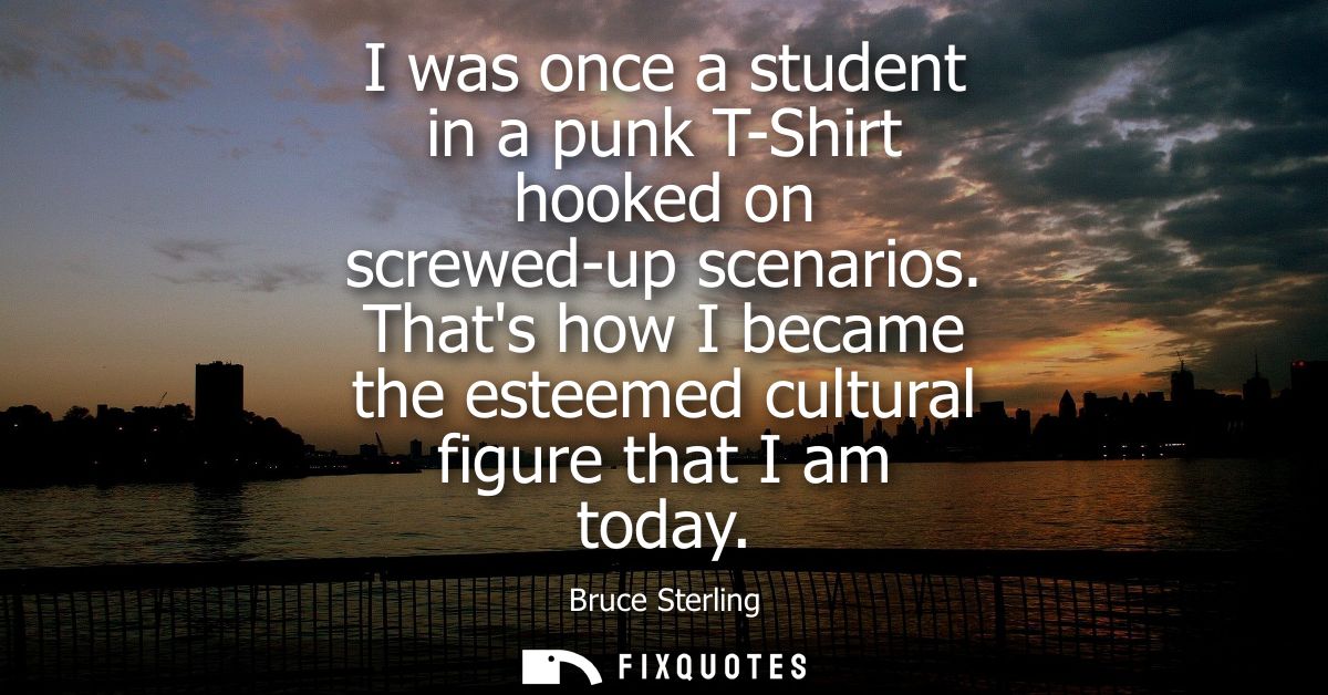 I was once a student in a punk T-Shirt hooked on screwed-up scenarios. Thats how I became the esteemed cultural figure t