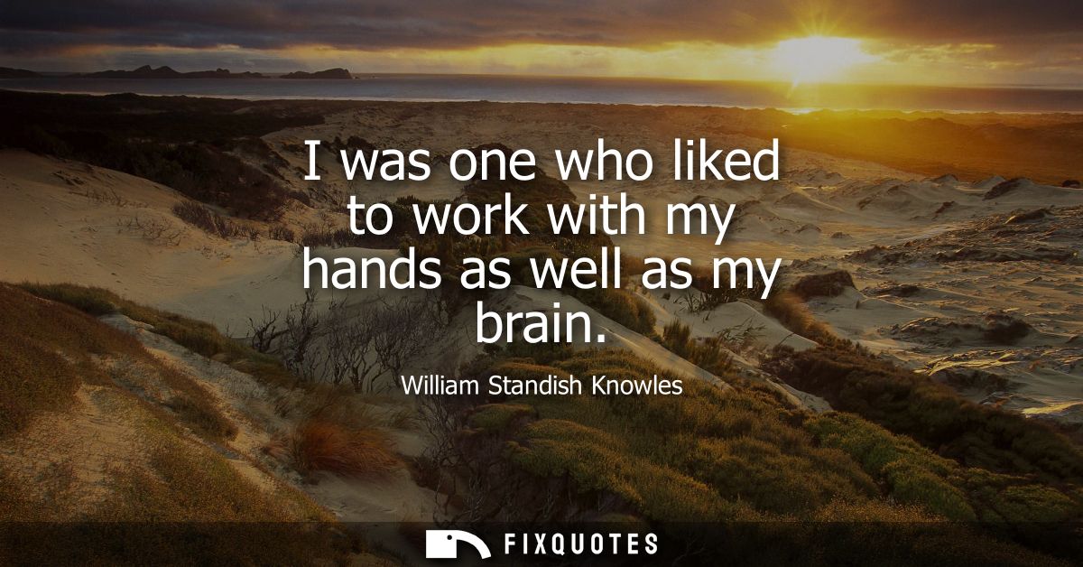 I was one who liked to work with my hands as well as my brain