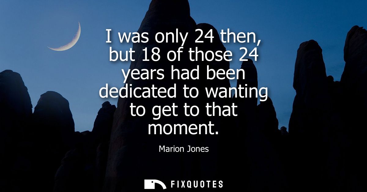 I was only 24 then, but 18 of those 24 years had been dedicated to wanting to get to that moment
