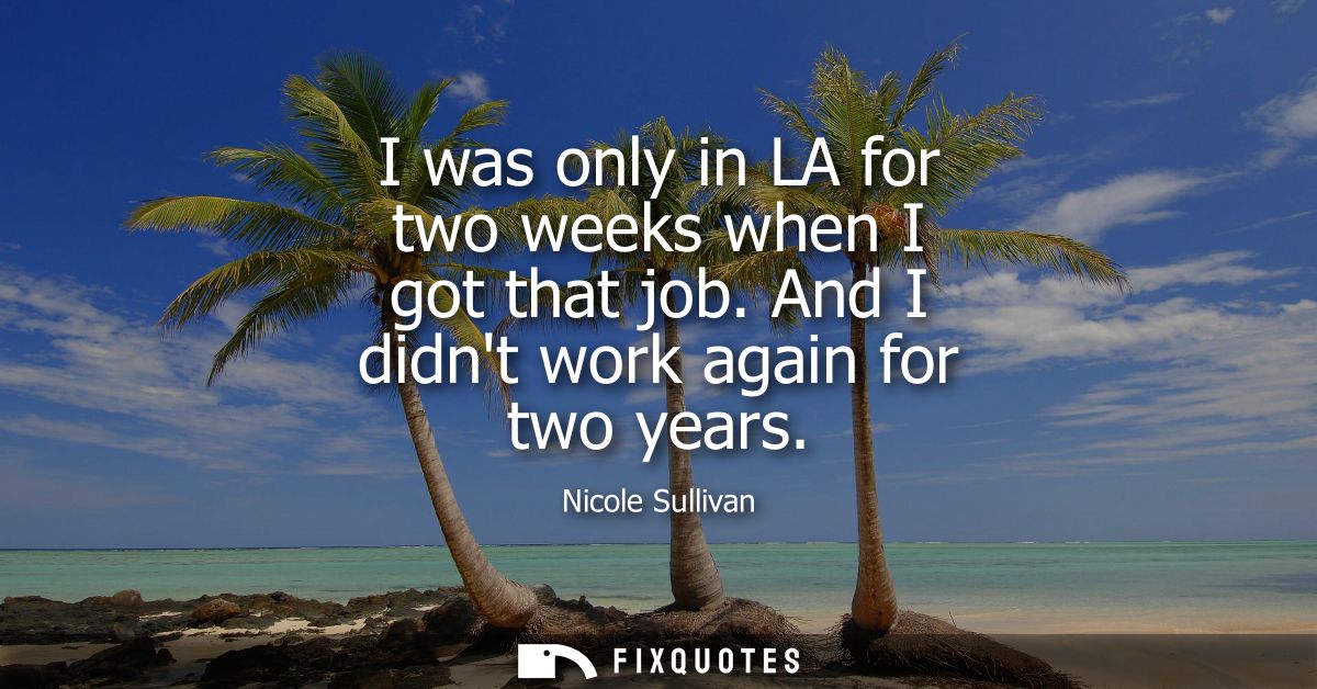 I was only in LA for two weeks when I got that job. And I didnt work again for two years