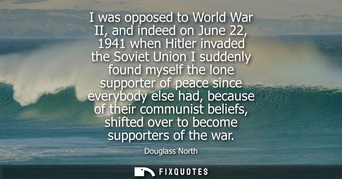 I was opposed to World War II, and indeed on June 22, 1941 when Hitler invaded the Soviet Union I suddenly found myself 