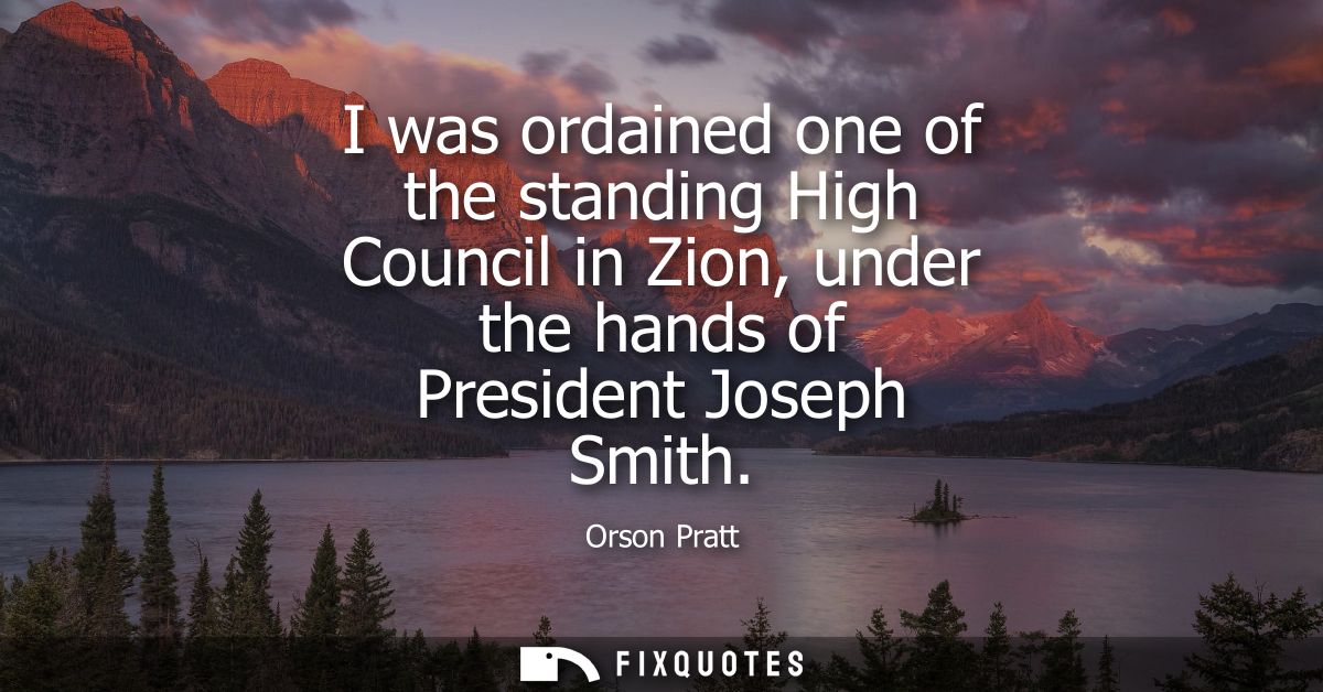 I was ordained one of the standing High Council in Zion, under the hands of President Joseph Smith