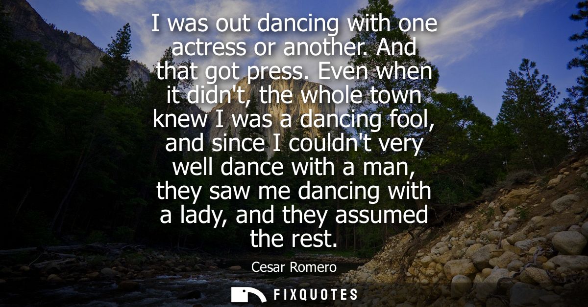 I was out dancing with one actress or another. And that got press. Even when it didnt, the whole town knew I was a danci