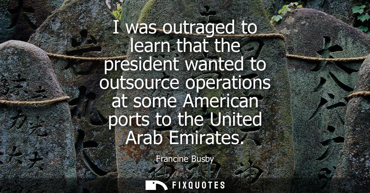 I was outraged to learn that the president wanted to outsource operations at some American ports to the United Arab Emir