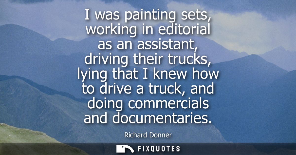 I was painting sets, working in editorial as an assistant, driving their trucks, lying that I knew how to drive a truck,
