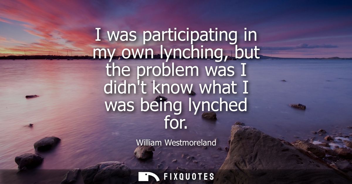I was participating in my own lynching, but the problem was I didnt know what I was being lynched for
