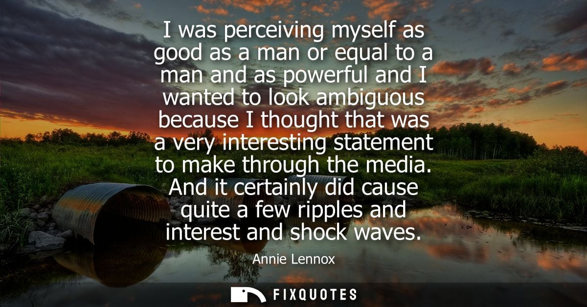 I was perceiving myself as good as a man or equal to a man and as powerful and I wanted to look ambiguous because I thou