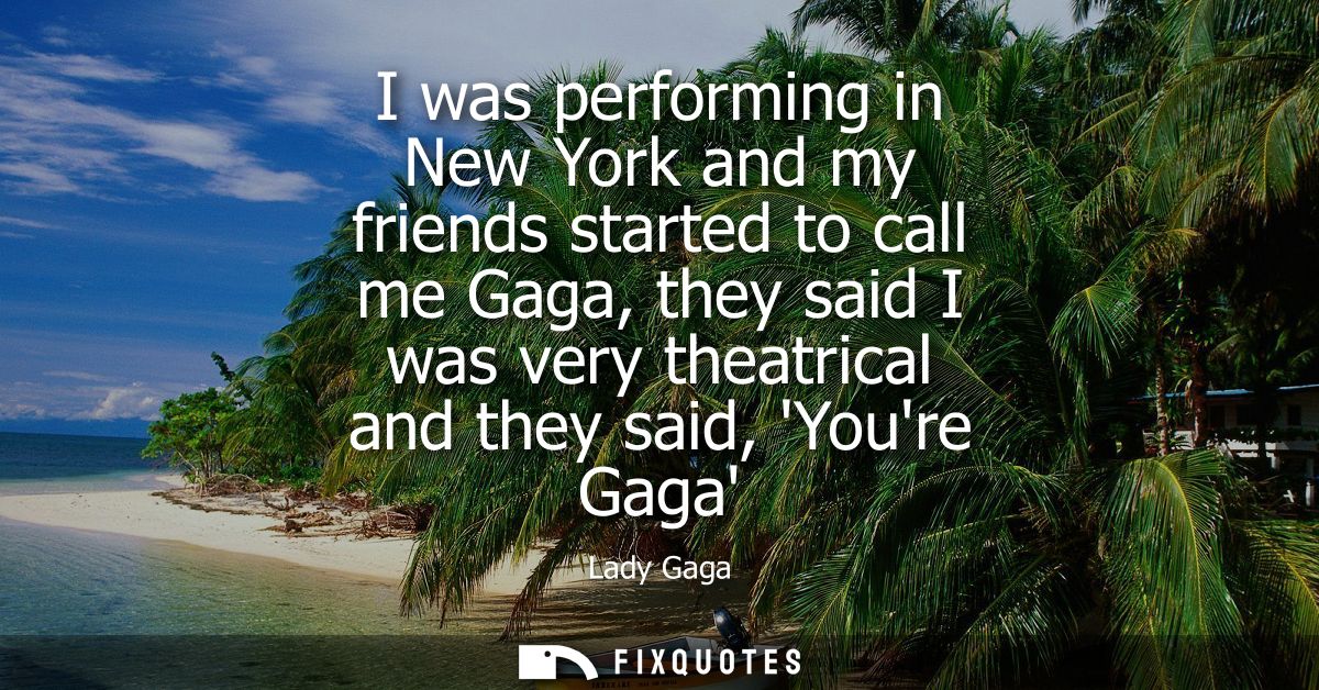 I was performing in New York and my friends started to call me Gaga, they said I was very theatrical and they said, Your